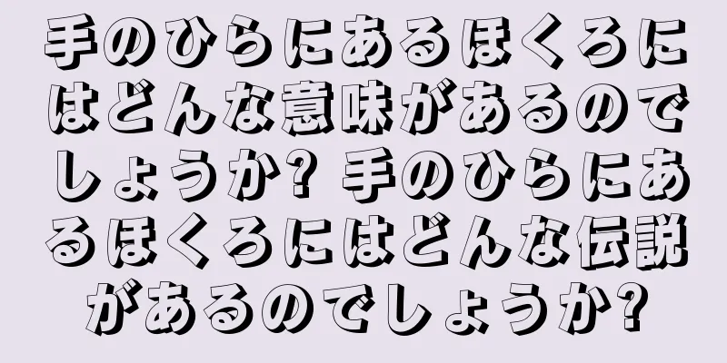 手のひらにあるほくろにはどんな意味があるのでしょうか? 手のひらにあるほくろにはどんな伝説があるのでしょうか?