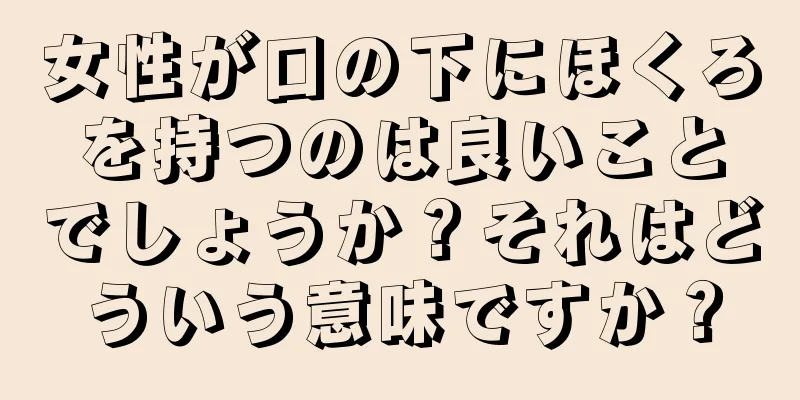 女性が口の下にほくろを持つのは良いことでしょうか？それはどういう意味ですか？