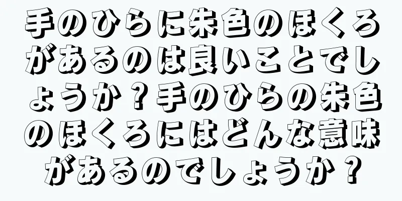 手のひらに朱色のほくろがあるのは良いことでしょうか？手のひらの朱色のほくろにはどんな意味があるのでしょうか？