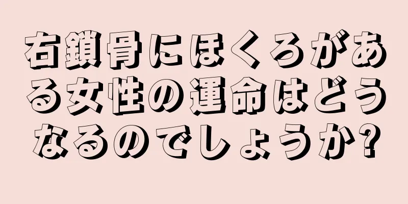 右鎖骨にほくろがある女性の運命はどうなるのでしょうか?