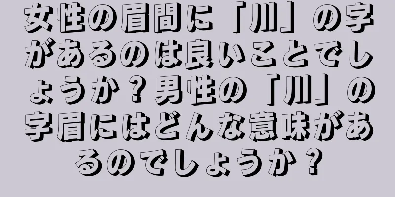 女性の眉間に「川」の字があるのは良いことでしょうか？男性の「川」の字眉にはどんな意味があるのでしょうか？