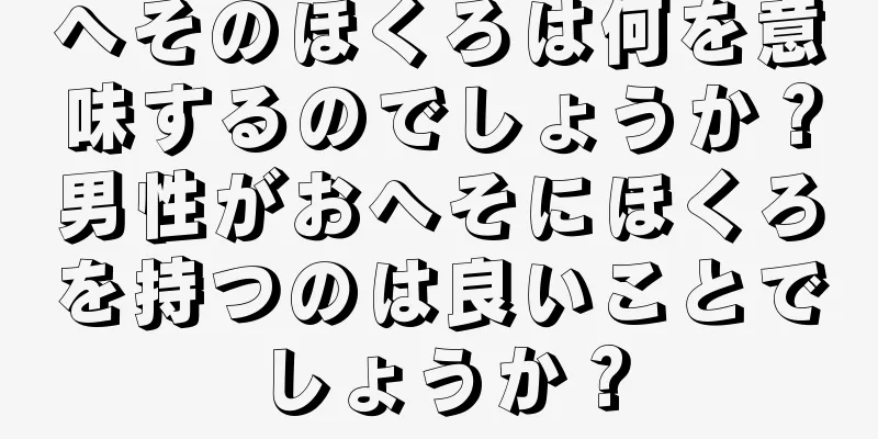 へそのほくろは何を意味するのでしょうか？男性がおへそにほくろを持つのは良いことでしょうか？