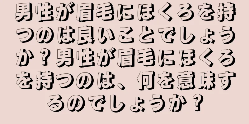 男性が眉毛にほくろを持つのは良いことでしょうか？男性が眉毛にほくろを持つのは、何を意味するのでしょうか？