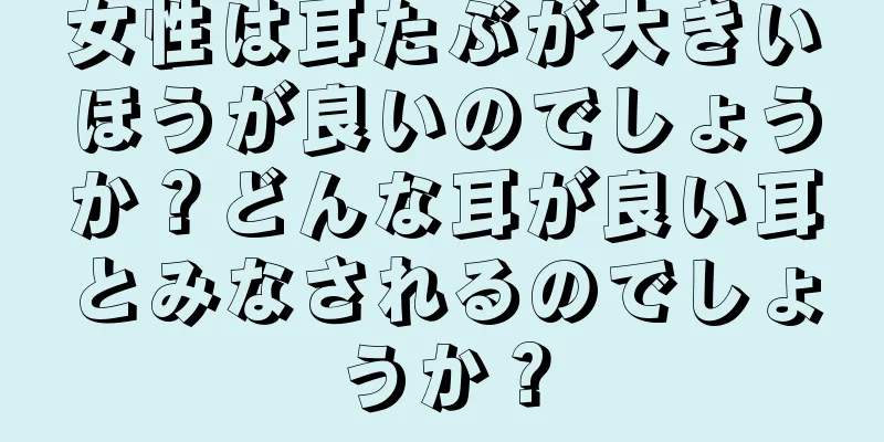 女性は耳たぶが大きいほうが良いのでしょうか？どんな耳が良い耳とみなされるのでしょうか？