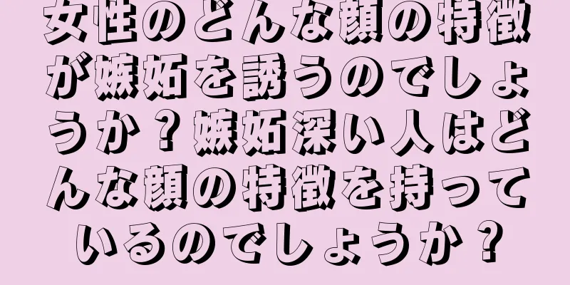 女性のどんな顔の特徴が嫉妬を誘うのでしょうか？嫉妬深い人はどんな顔の特徴を持っているのでしょうか？