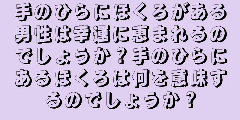 手のひらにほくろがある男性は幸運に恵まれるのでしょうか？手のひらにあるほくろは何を意味するのでしょうか？