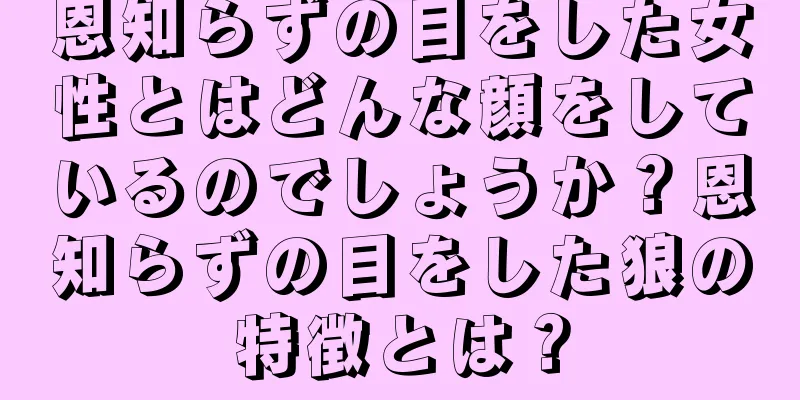 恩知らずの目をした女性とはどんな顔をしているのでしょうか？恩知らずの目をした狼の特徴とは？