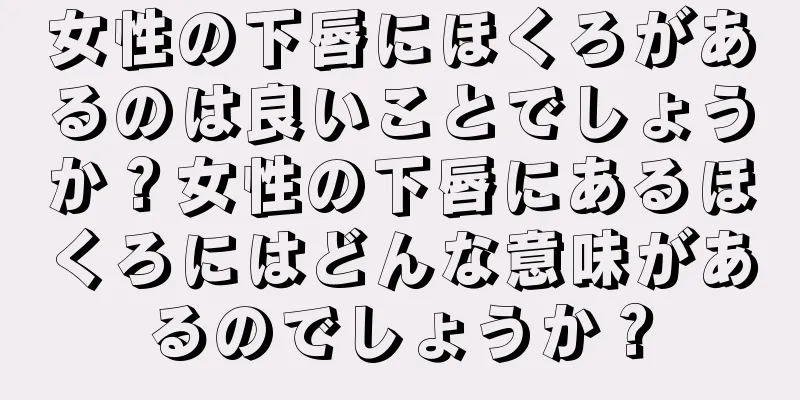 女性の下唇にほくろがあるのは良いことでしょうか？女性の下唇にあるほくろにはどんな意味があるのでしょうか？