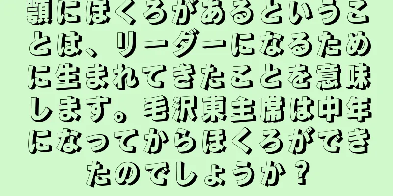 顎にほくろがあるということは、リーダーになるために生まれてきたことを意味します。毛沢東主席は中年になってからほくろができたのでしょうか？