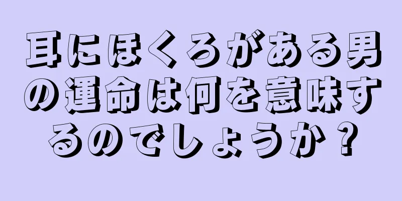 耳にほくろがある男の運命は何を意味するのでしょうか？