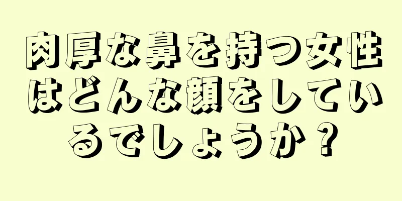 肉厚な鼻を持つ女性はどんな顔をしているでしょうか？