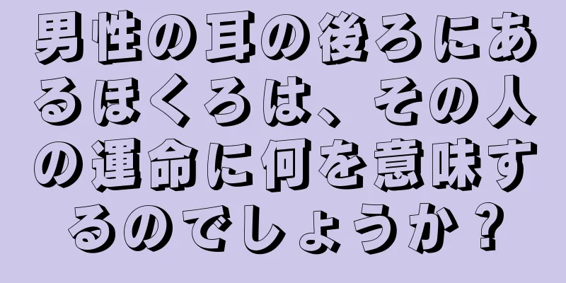 男性の耳の後ろにあるほくろは、その人の運命に何を意味するのでしょうか？