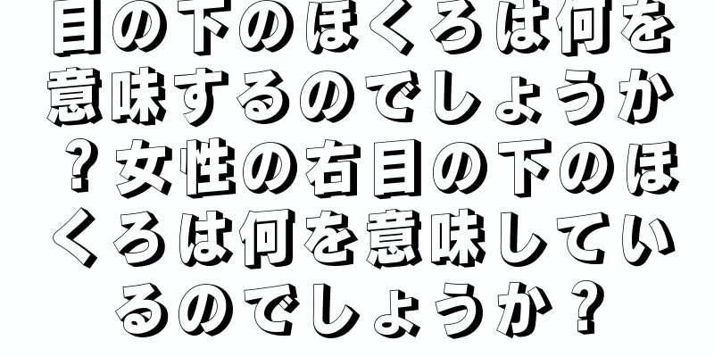 目の下のほくろは何を意味するのでしょうか？女性の右目の下のほくろは何を意味しているのでしょうか？