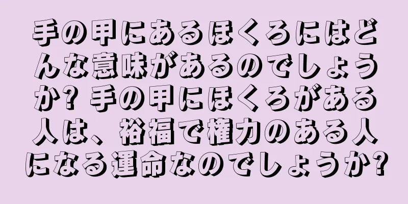 手の甲にあるほくろにはどんな意味があるのでしょうか? 手の甲にほくろがある人は、裕福で権力のある人になる運命なのでしょうか?