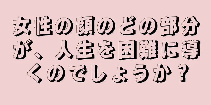 女性の顔のどの部分が、人生を困難に導くのでしょうか？