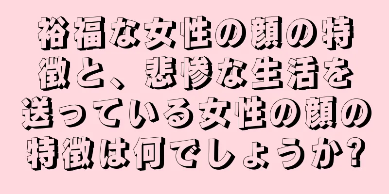 裕福な女性の顔の特徴と、悲惨な生活を送っている女性の顔の特徴は何でしょうか?