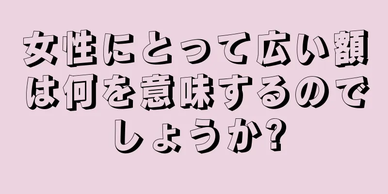 女性にとって広い額は何を意味するのでしょうか?