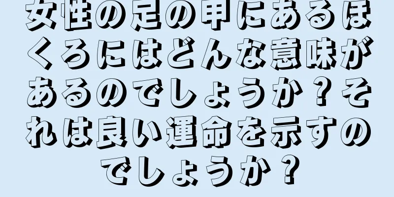 女性の足の甲にあるほくろにはどんな意味があるのでしょうか？それは良い運命を示すのでしょうか？