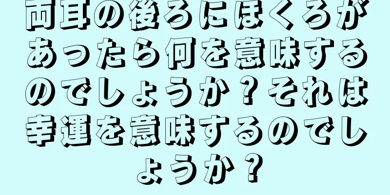 両耳の後ろにほくろがあったら何を意味するのでしょうか？それは幸運を意味するのでしょうか？