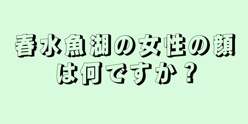 春水魚湖の女性の顔は何ですか？