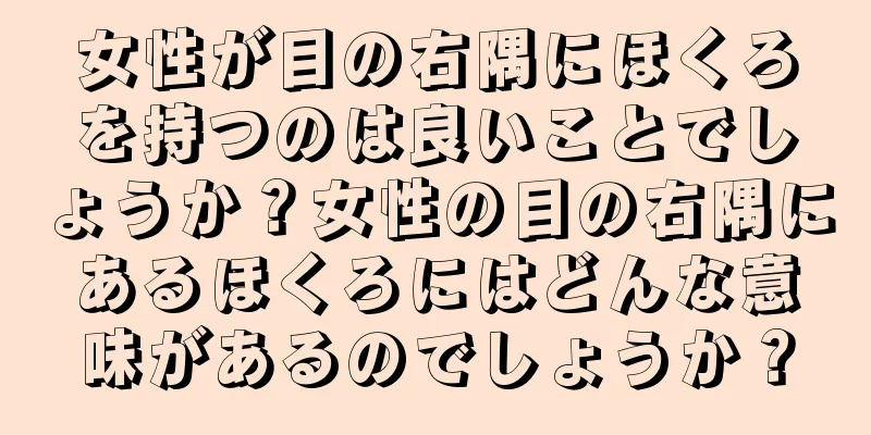 女性が目の右隅にほくろを持つのは良いことでしょうか？女性の目の右隅にあるほくろにはどんな意味があるのでしょうか？