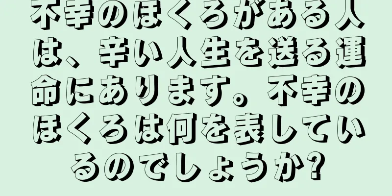 不幸のほくろがある人は、辛い人生を送る運命にあります。不幸のほくろは何を表しているのでしょうか?