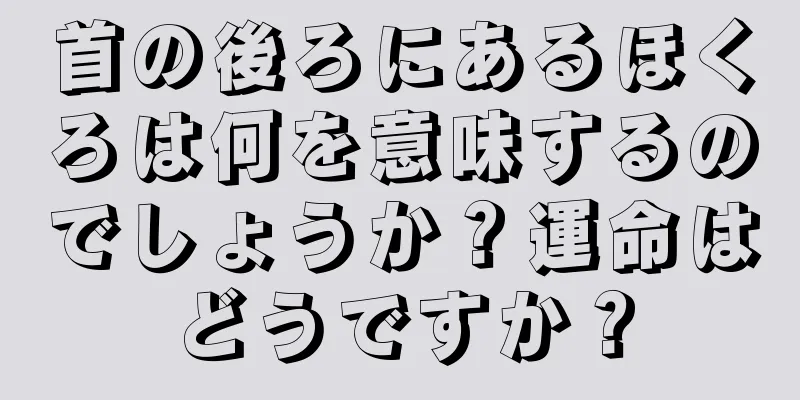 首の後ろにあるほくろは何を意味するのでしょうか？運命はどうですか？