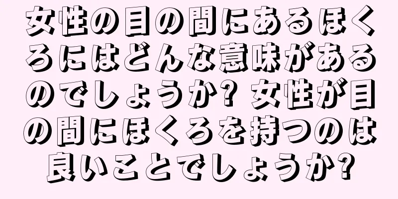 女性の目の間にあるほくろにはどんな意味があるのでしょうか? 女性が目の間にほくろを持つのは良いことでしょうか?