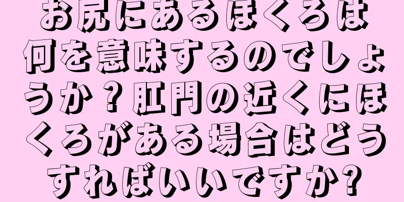 お尻にあるほくろは何を意味するのでしょうか？肛門の近くにほくろがある場合はどうすればいいですか?