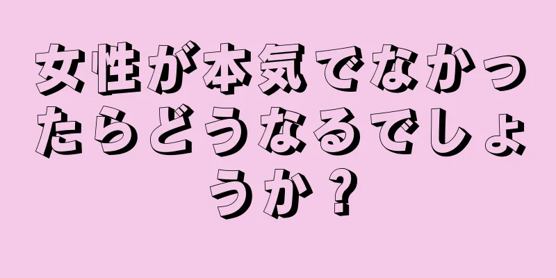 女性が本気でなかったらどうなるでしょうか？