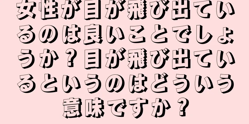 女性が目が飛び出ているのは良いことでしょうか？目が飛び出ているというのはどういう意味ですか？