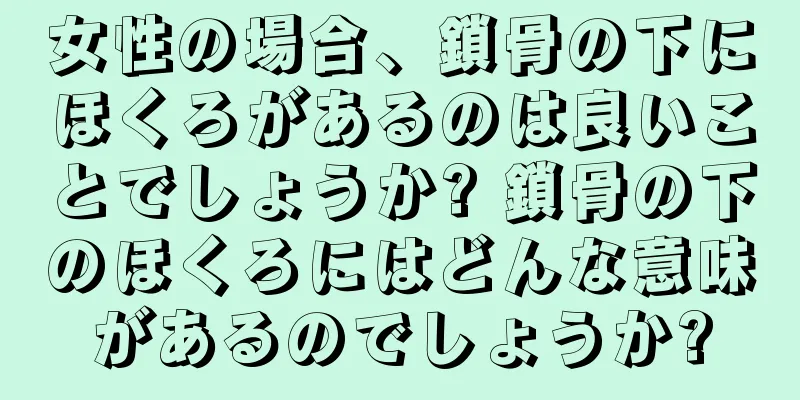 女性の場合、鎖骨の下にほくろがあるのは良いことでしょうか? 鎖骨の下のほくろにはどんな意味があるのでしょうか?