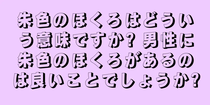 朱色のほくろはどういう意味ですか? 男性に朱色のほくろがあるのは良いことでしょうか?