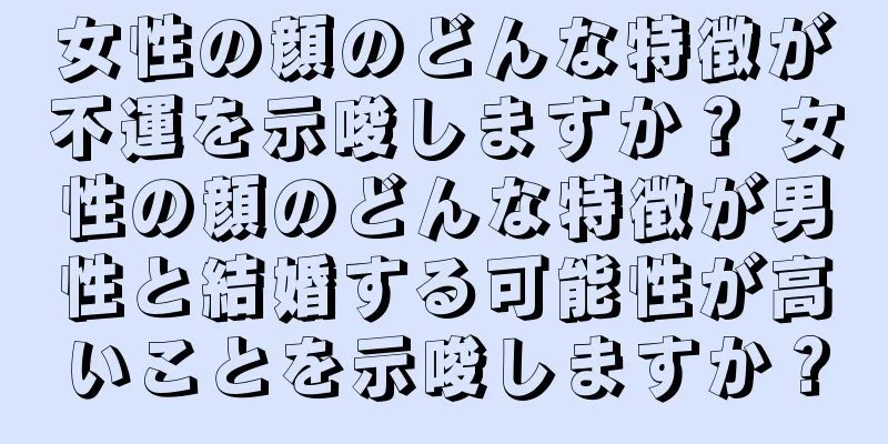 女性の顔のどんな特徴が不運を示唆しますか？ 女性の顔のどんな特徴が男性と結婚する可能性が高いことを示唆しますか？