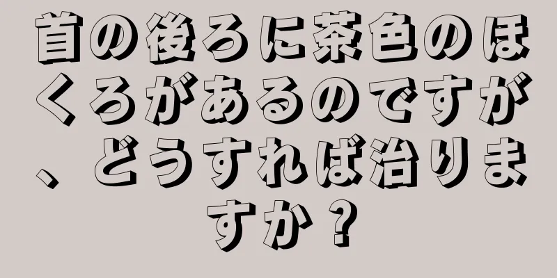 首の後ろに茶色のほくろがあるのですが、どうすれば治りますか？