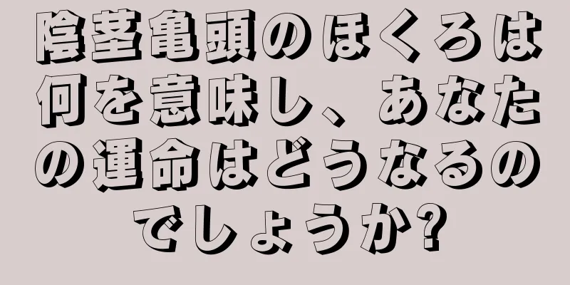 陰茎亀頭のほくろは何を意味し、あなたの運命はどうなるのでしょうか?