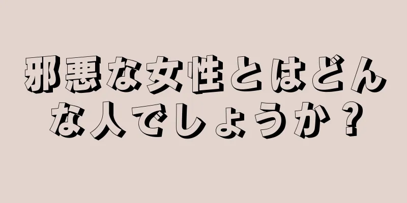 邪悪な女性とはどんな人でしょうか？