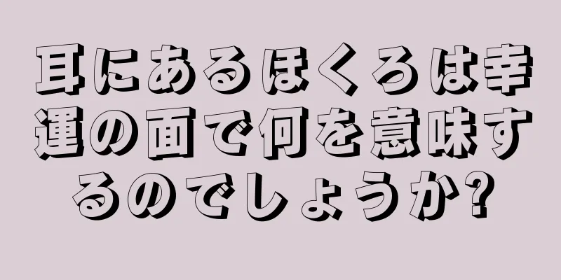 耳にあるほくろは幸運の面で何を意味するのでしょうか?