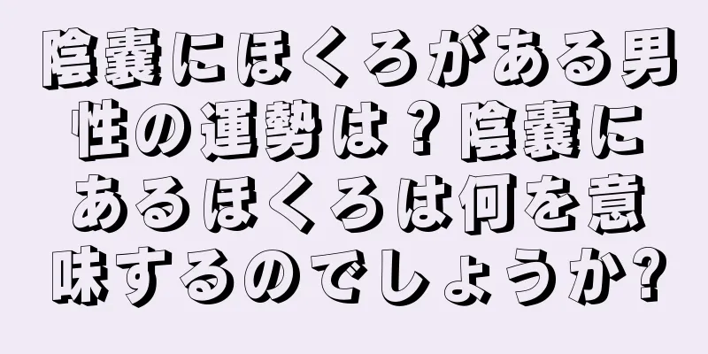 陰嚢にほくろがある男性の運勢は？陰嚢にあるほくろは何を意味するのでしょうか?