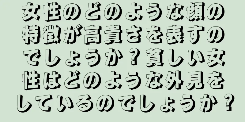 女性のどのような顔の特徴が高貴さを表すのでしょうか？貧しい女性はどのような外見をしているのでしょうか？