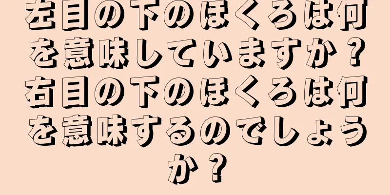 左目の下のほくろは何を意味していますか？右目の下のほくろは何を意味するのでしょうか？