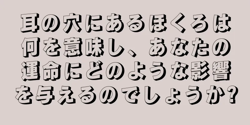 耳の穴にあるほくろは何を意味し、あなたの運命にどのような影響を与えるのでしょうか?