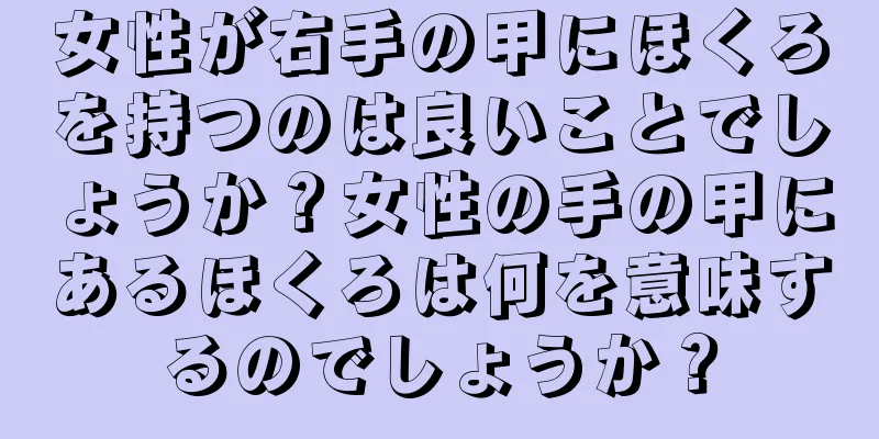 女性が右手の甲にほくろを持つのは良いことでしょうか？女性の手の甲にあるほくろは何を意味するのでしょうか？