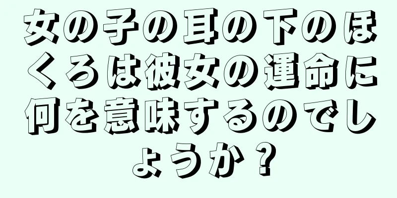 女の子の耳の下のほくろは彼女の運命に何を意味するのでしょうか？