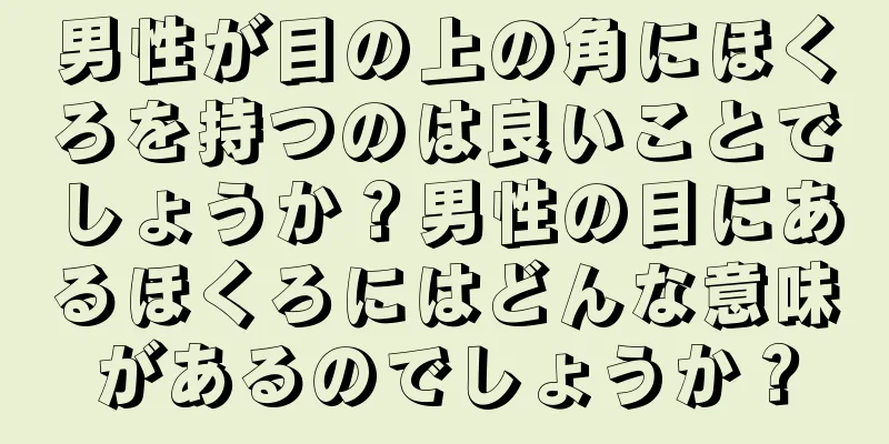 男性が目の上の角にほくろを持つのは良いことでしょうか？男性の目にあるほくろにはどんな意味があるのでしょうか？