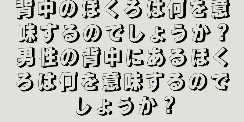 背中のほくろは何を意味するのでしょうか？男性の背中にあるほくろは何を意味するのでしょうか？