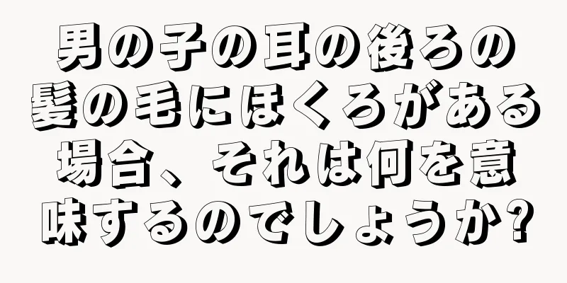 男の子の耳の後ろの髪の毛にほくろがある場合、それは何を意味するのでしょうか?