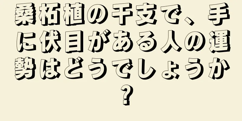 桑柘植の干支で、手に伏目がある人の運勢はどうでしょうか？