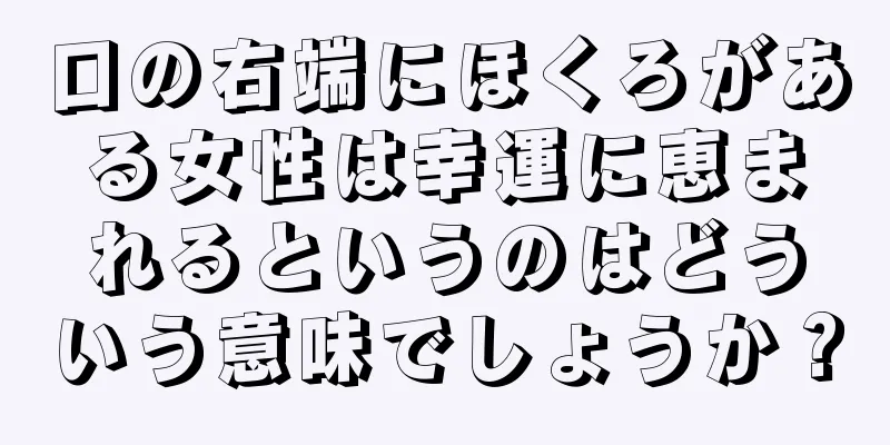 口の右端にほくろがある女性は幸運に恵まれるというのはどういう意味でしょうか？