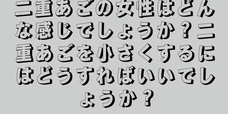 二重あごの女性はどんな感じでしょうか？二重あごを小さくするにはどうすればいいでしょうか？